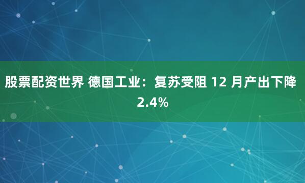 股票配资世界 德国工业：复苏受阻 12 月产出下降 2.4%