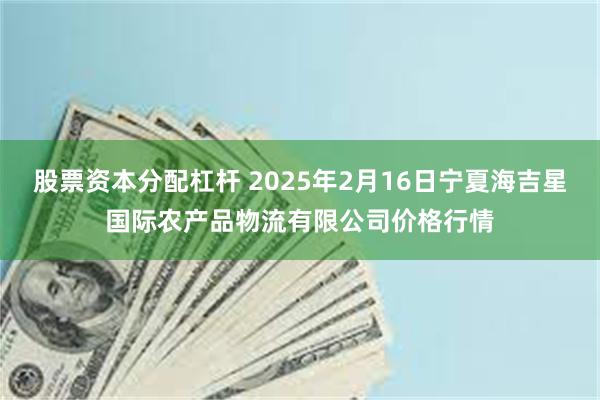 股票资本分配杠杆 2025年2月16日宁夏海吉星国际农产品物流有限公司价格行情