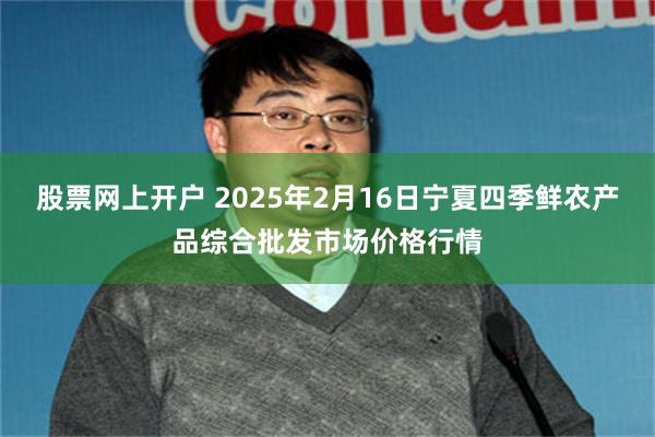 股票网上开户 2025年2月16日宁夏四季鲜农产品综合批发市场价格行情