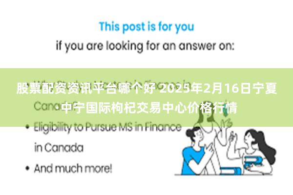 股票配资资讯平台哪个好 2025年2月16日宁夏·中宁国际枸杞交易中心价格行情