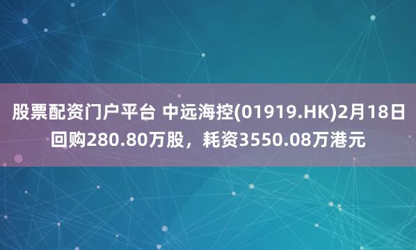 股票配资门户平台 中远海控(01919.HK)2月18日回购280.80万股，耗资3550.08万港元