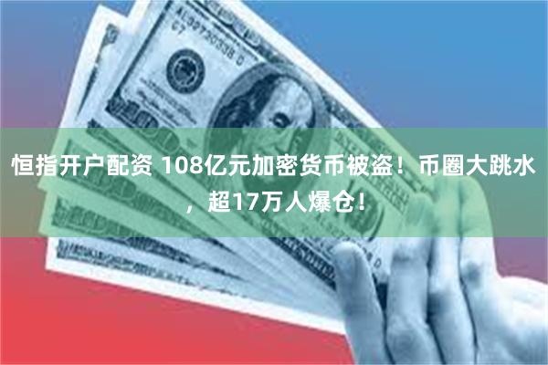 恒指开户配资 108亿元加密货币被盗！币圈大跳水，超17万人爆仓！