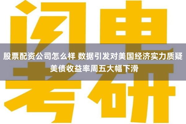 股票配资公司怎么样 数据引发对美国经济实力质疑 美债收益率周五大幅下滑