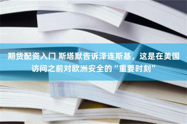 期货配资入门 斯塔默告诉泽连斯基，这是在美国访问之前对欧洲安全的“重要时刻”