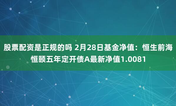 股票配资是正规的吗 2月28日基金净值：恒生前海恒颐五年定开债A最新净值1.0081