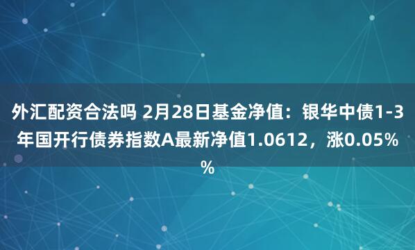 外汇配资合法吗 2月28日基金净值：银华中债1-3年国开行债券指数A最新净值1.0612，涨0.05%