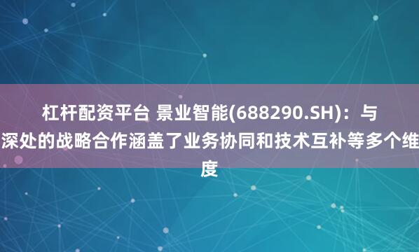 杠杆配资平台 景业智能(688290.SH)：与云深处的战略合作涵盖了业务协同和技术互补等多个维度