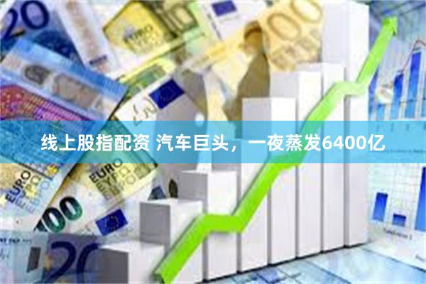 线上股指配资 汽车巨头，一夜蒸发6400亿