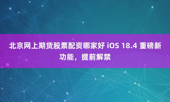 北京网上期货股票配资哪家好 iOS 18.4 重磅新功能，提前解禁