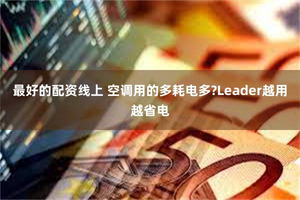 最好的配资线上 空调用的多耗电多?Leader越用越省电