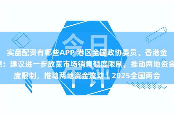 实盘配资有哪些APP 港区全国政协委员、香港金融发展协会主席魏明德：建议进一步放宽市场销售额度限制，推动两地资金流动丨2025全国两会