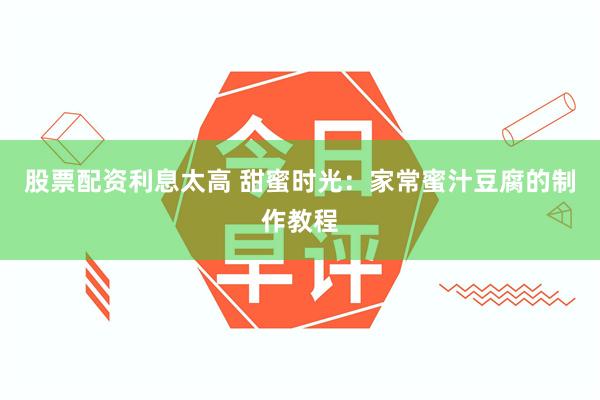 股票配资利息太高 甜蜜时光：家常蜜汁豆腐的制作教程