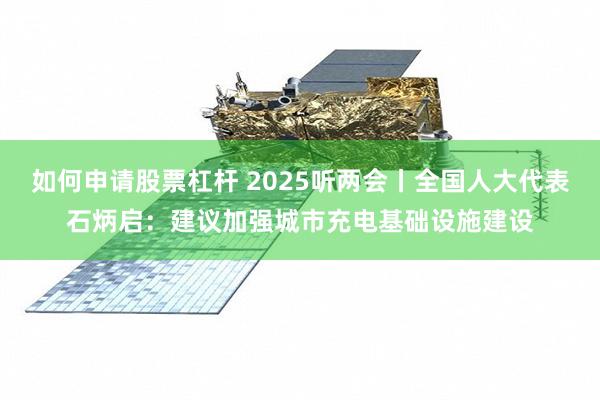 如何申请股票杠杆 2025听两会丨全国人大代表石炳启：建议加强城市充电基础设施建设