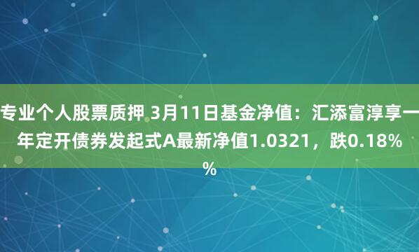 专业个人股票质押 3月11日基金净值：汇添富淳享一年定开债券发起式A最新净值1.0321，跌0.18%