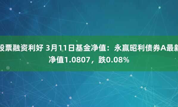 股票融资利好 3月11日基金净值：永赢昭利债券A最新净值1.0807，跌0.08%