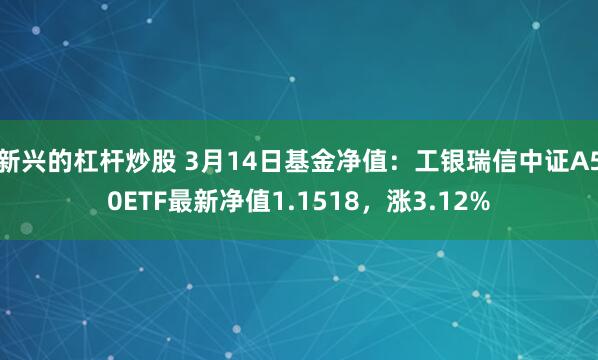 新兴的杠杆炒股 3月14日基金净值：工银瑞信中证A50ETF最新净值1.1518，涨3.12%