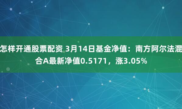 怎样开通股票配资 3月14日基金净值：南方阿尔法混合A最新净值0.5171，涨3.05%