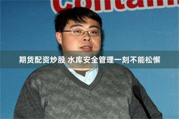 期货配资炒股 水库安全管理一刻不能松懈