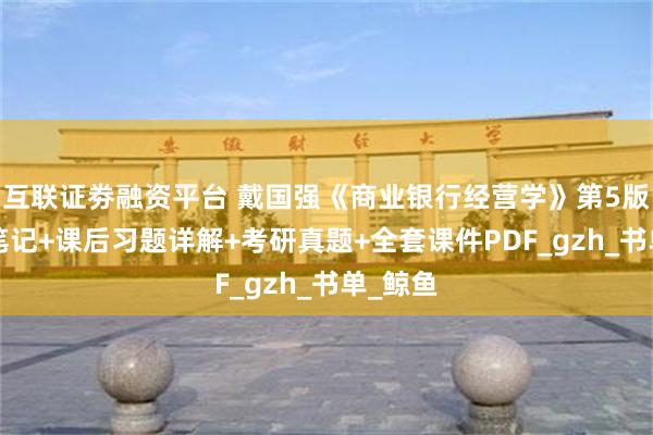 互联证劵融资平台 戴国强《商业银行经营学》第5版+复习笔记+课后习题详解+考研真题+全套课件PDF_gzh_书单_鲸鱼